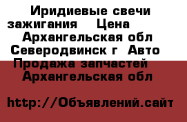 Иридиевые свечи зажигания. › Цена ­ 1 500 - Архангельская обл., Северодвинск г. Авто » Продажа запчастей   . Архангельская обл.